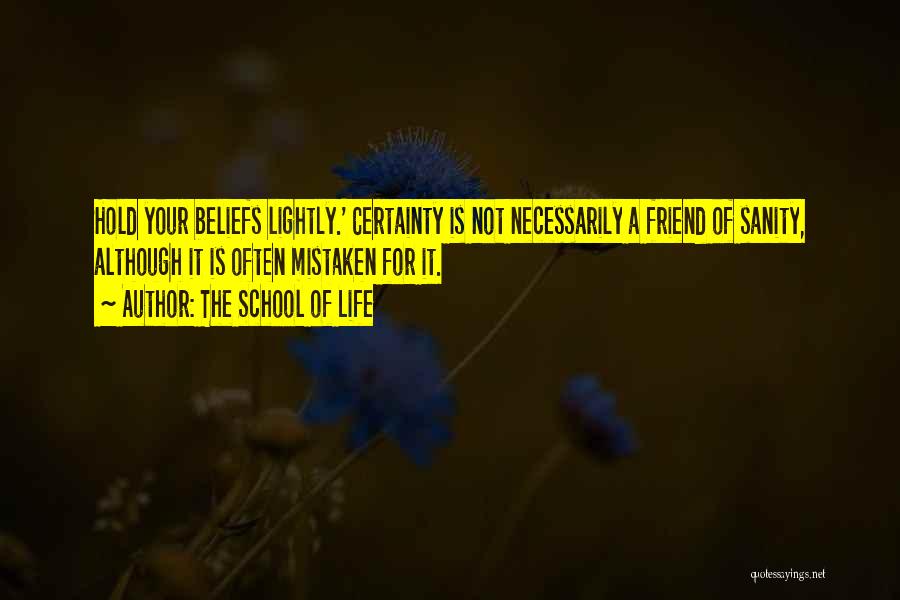 The School Of Life Quotes: Hold Your Beliefs Lightly.' Certainty Is Not Necessarily A Friend Of Sanity, Although It Is Often Mistaken For It.