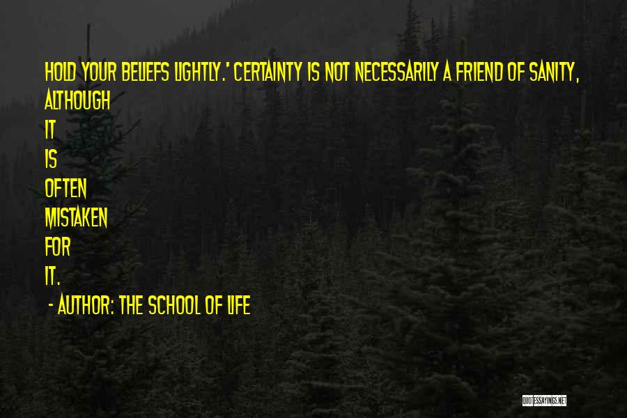 The School Of Life Quotes: Hold Your Beliefs Lightly.' Certainty Is Not Necessarily A Friend Of Sanity, Although It Is Often Mistaken For It.