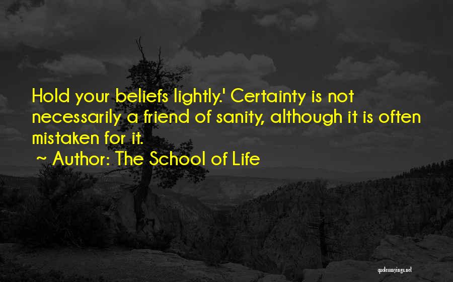 The School Of Life Quotes: Hold Your Beliefs Lightly.' Certainty Is Not Necessarily A Friend Of Sanity, Although It Is Often Mistaken For It.