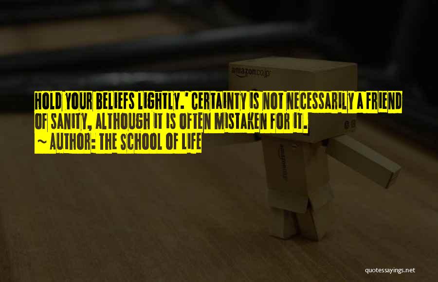 The School Of Life Quotes: Hold Your Beliefs Lightly.' Certainty Is Not Necessarily A Friend Of Sanity, Although It Is Often Mistaken For It.