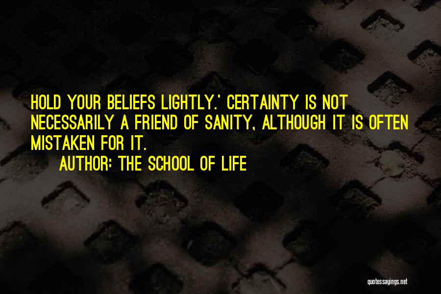 The School Of Life Quotes: Hold Your Beliefs Lightly.' Certainty Is Not Necessarily A Friend Of Sanity, Although It Is Often Mistaken For It.