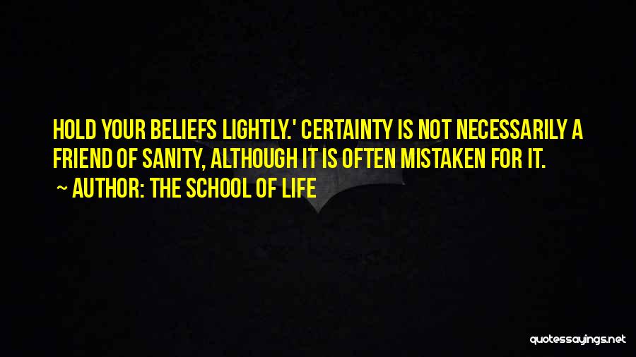 The School Of Life Quotes: Hold Your Beliefs Lightly.' Certainty Is Not Necessarily A Friend Of Sanity, Although It Is Often Mistaken For It.