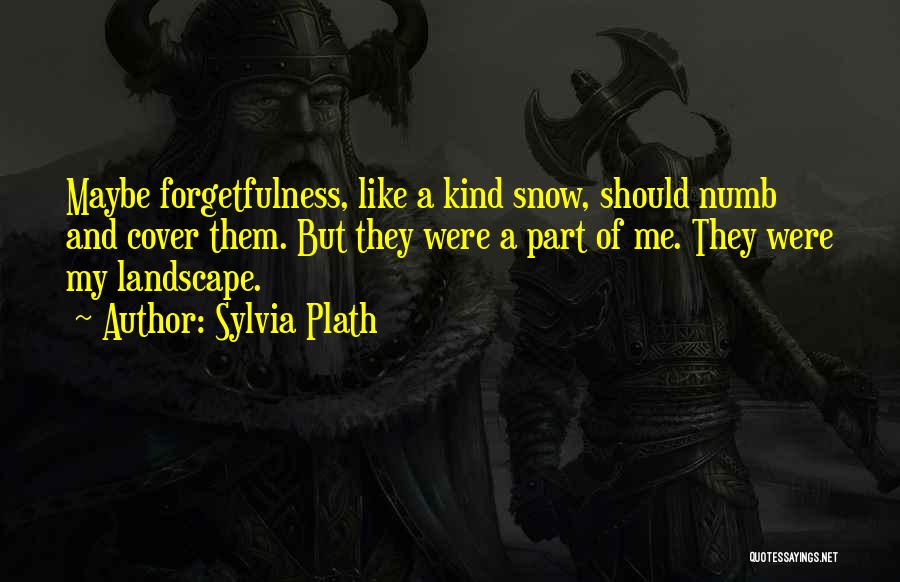 Sylvia Plath Quotes: Maybe Forgetfulness, Like A Kind Snow, Should Numb And Cover Them. But They Were A Part Of Me. They Were