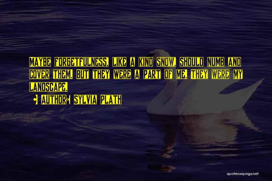 Sylvia Plath Quotes: Maybe Forgetfulness, Like A Kind Snow, Should Numb And Cover Them. But They Were A Part Of Me. They Were