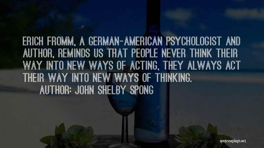 John Shelby Spong Quotes: Erich Fromm, A German-american Psychologist And Author, Reminds Us That People Never Think Their Way Into New Ways Of Acting,