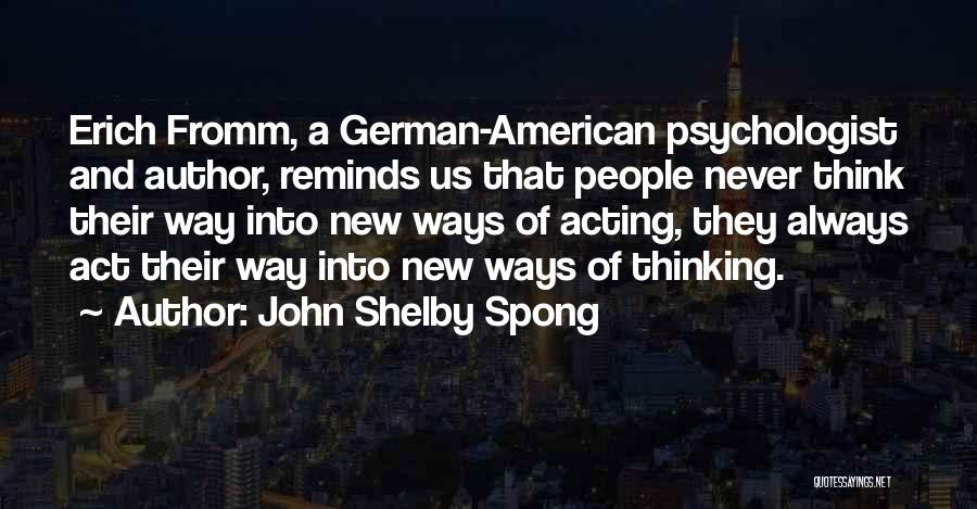 John Shelby Spong Quotes: Erich Fromm, A German-american Psychologist And Author, Reminds Us That People Never Think Their Way Into New Ways Of Acting,