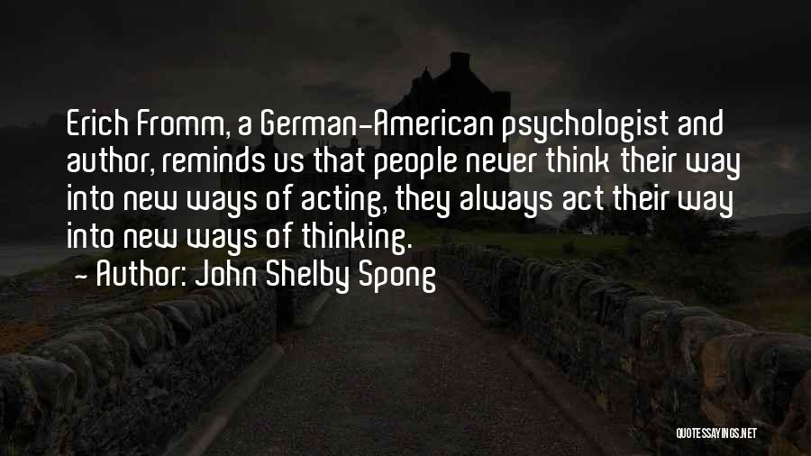 John Shelby Spong Quotes: Erich Fromm, A German-american Psychologist And Author, Reminds Us That People Never Think Their Way Into New Ways Of Acting,