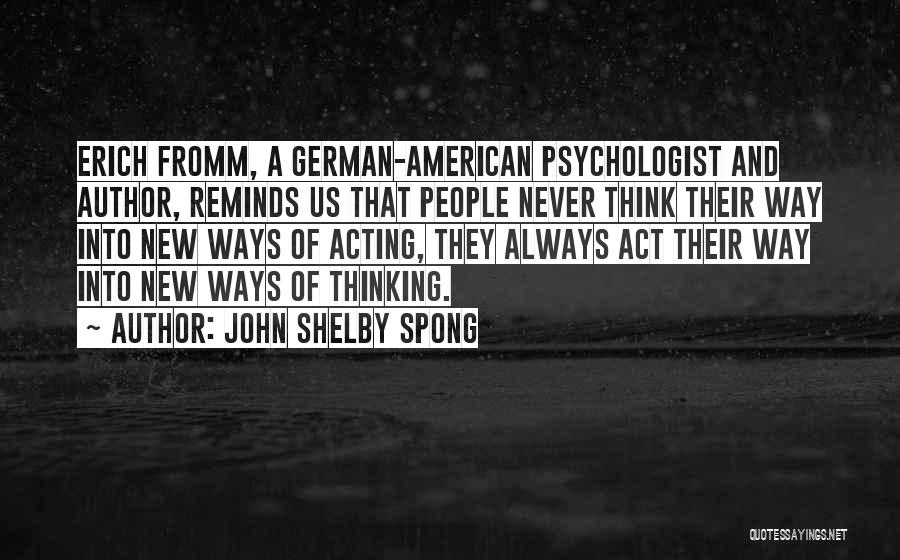 John Shelby Spong Quotes: Erich Fromm, A German-american Psychologist And Author, Reminds Us That People Never Think Their Way Into New Ways Of Acting,