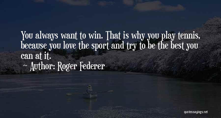 Roger Federer Quotes: You Always Want To Win. That Is Why You Play Tennis, Because You Love The Sport And Try To Be