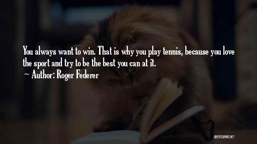 Roger Federer Quotes: You Always Want To Win. That Is Why You Play Tennis, Because You Love The Sport And Try To Be