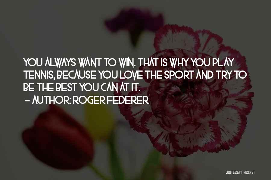 Roger Federer Quotes: You Always Want To Win. That Is Why You Play Tennis, Because You Love The Sport And Try To Be