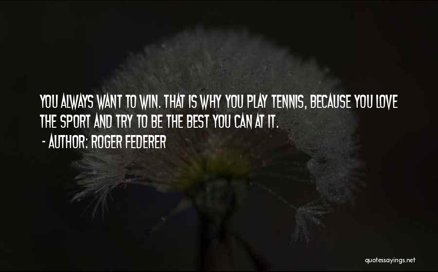 Roger Federer Quotes: You Always Want To Win. That Is Why You Play Tennis, Because You Love The Sport And Try To Be