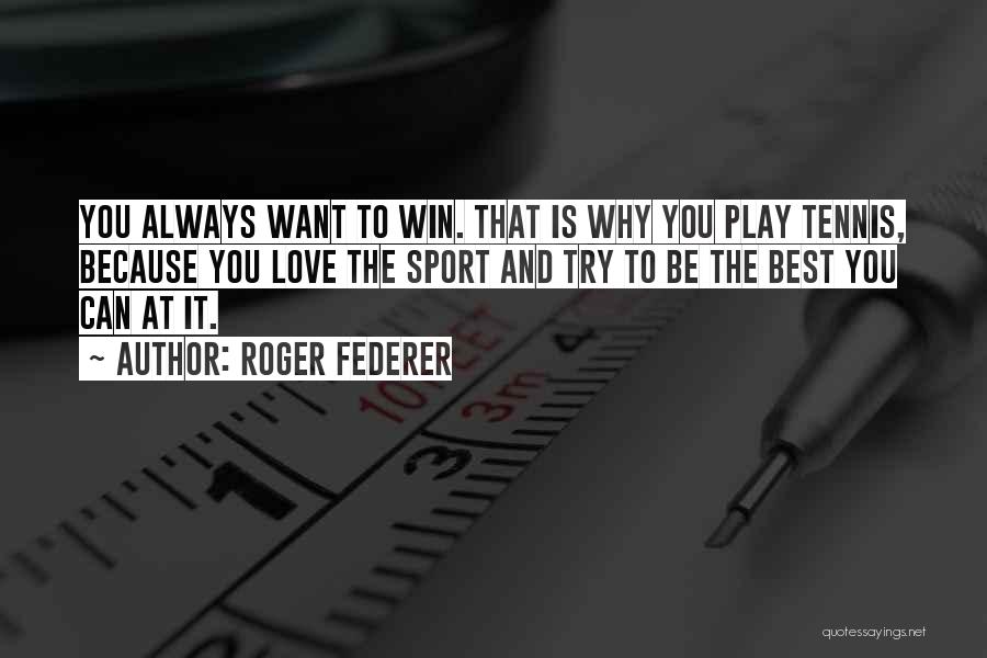 Roger Federer Quotes: You Always Want To Win. That Is Why You Play Tennis, Because You Love The Sport And Try To Be