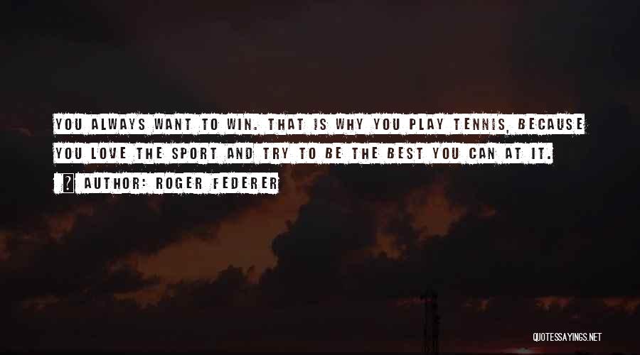 Roger Federer Quotes: You Always Want To Win. That Is Why You Play Tennis, Because You Love The Sport And Try To Be