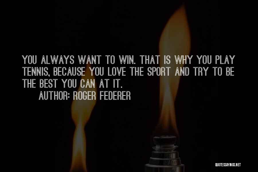 Roger Federer Quotes: You Always Want To Win. That Is Why You Play Tennis, Because You Love The Sport And Try To Be