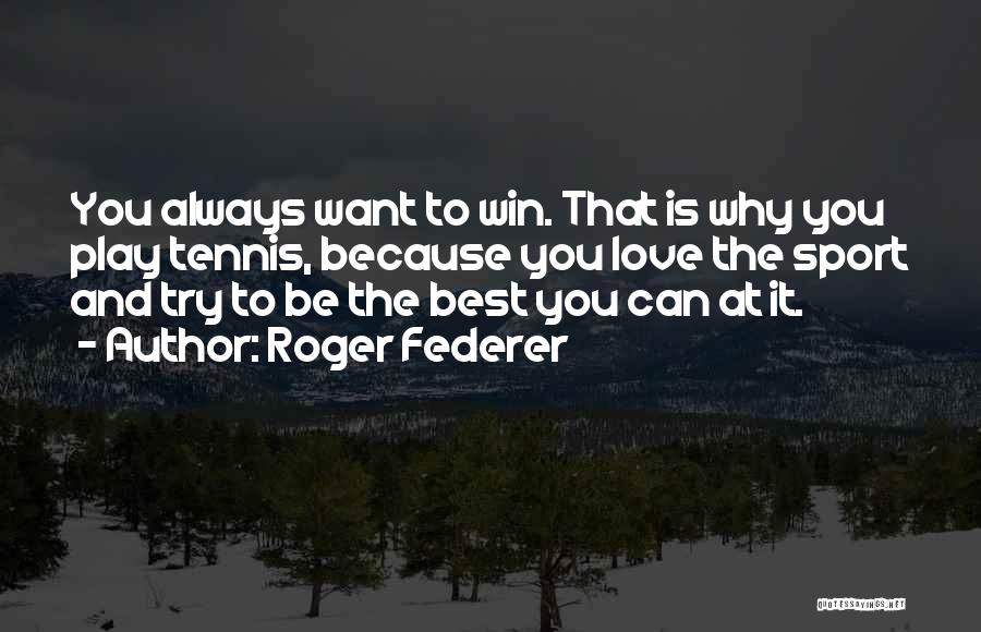 Roger Federer Quotes: You Always Want To Win. That Is Why You Play Tennis, Because You Love The Sport And Try To Be