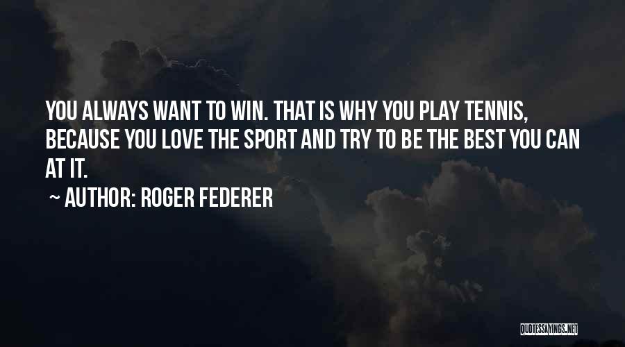 Roger Federer Quotes: You Always Want To Win. That Is Why You Play Tennis, Because You Love The Sport And Try To Be