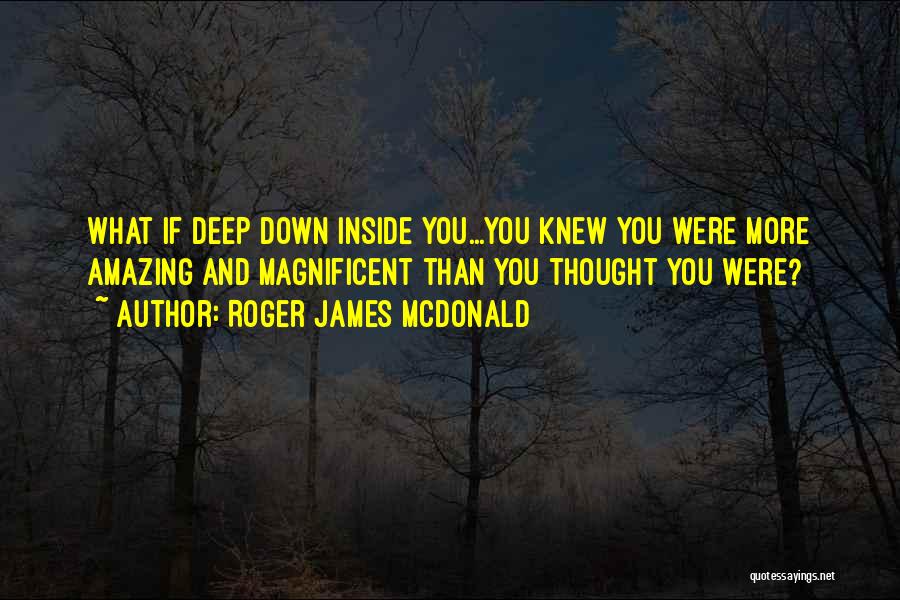 Roger James McDonald Quotes: What If Deep Down Inside You...you Knew You Were More Amazing And Magnificent Than You Thought You Were?