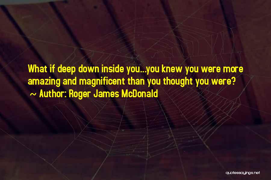 Roger James McDonald Quotes: What If Deep Down Inside You...you Knew You Were More Amazing And Magnificent Than You Thought You Were?