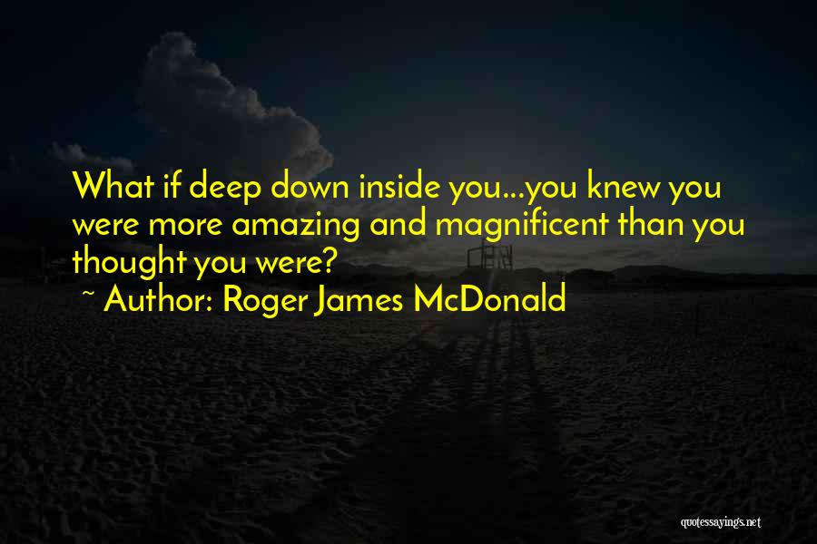 Roger James McDonald Quotes: What If Deep Down Inside You...you Knew You Were More Amazing And Magnificent Than You Thought You Were?
