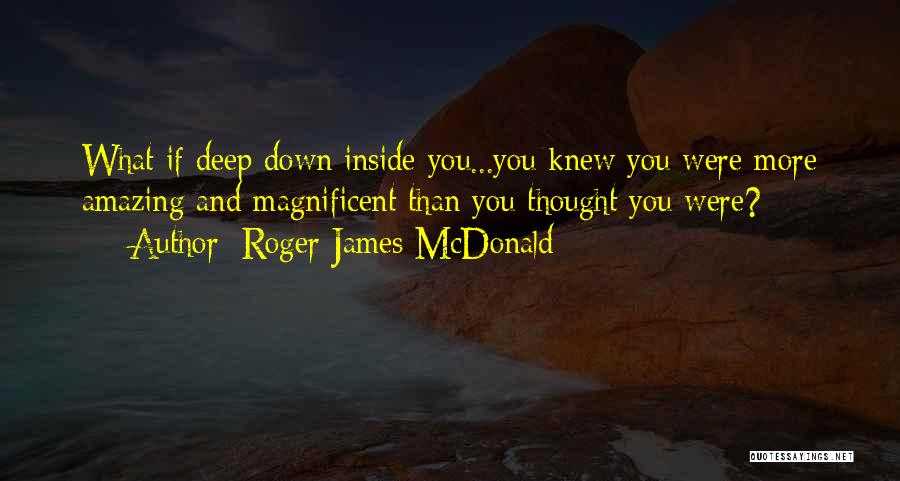 Roger James McDonald Quotes: What If Deep Down Inside You...you Knew You Were More Amazing And Magnificent Than You Thought You Were?