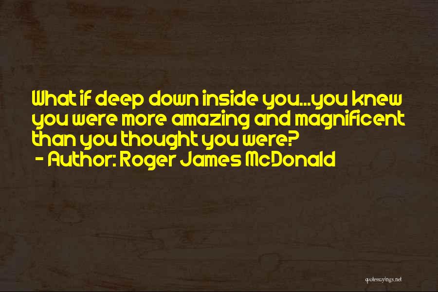 Roger James McDonald Quotes: What If Deep Down Inside You...you Knew You Were More Amazing And Magnificent Than You Thought You Were?