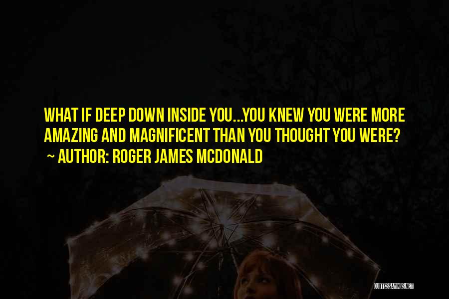 Roger James McDonald Quotes: What If Deep Down Inside You...you Knew You Were More Amazing And Magnificent Than You Thought You Were?