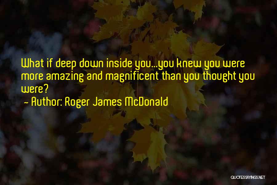 Roger James McDonald Quotes: What If Deep Down Inside You...you Knew You Were More Amazing And Magnificent Than You Thought You Were?