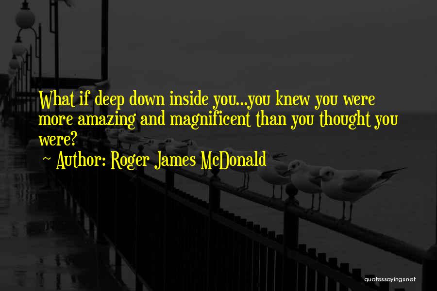 Roger James McDonald Quotes: What If Deep Down Inside You...you Knew You Were More Amazing And Magnificent Than You Thought You Were?