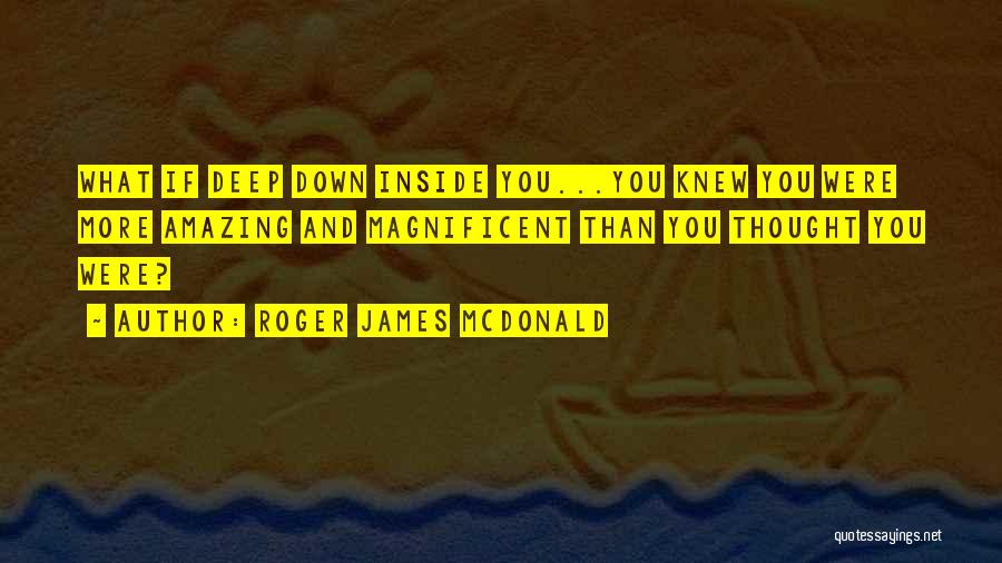 Roger James McDonald Quotes: What If Deep Down Inside You...you Knew You Were More Amazing And Magnificent Than You Thought You Were?