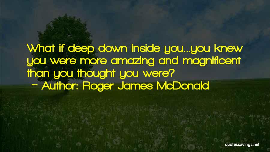 Roger James McDonald Quotes: What If Deep Down Inside You...you Knew You Were More Amazing And Magnificent Than You Thought You Were?