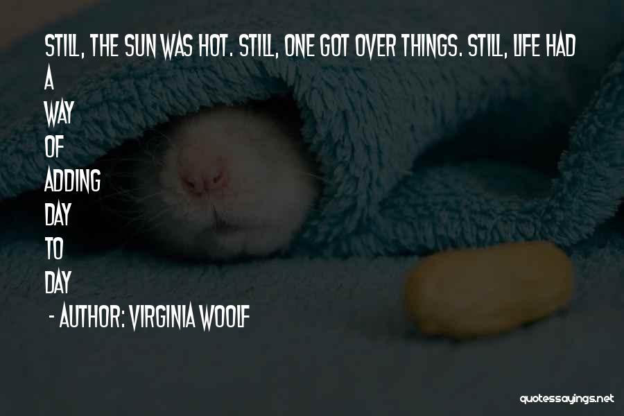 Virginia Woolf Quotes: Still, The Sun Was Hot. Still, One Got Over Things. Still, Life Had A Way Of Adding Day To Day