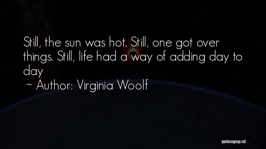 Virginia Woolf Quotes: Still, The Sun Was Hot. Still, One Got Over Things. Still, Life Had A Way Of Adding Day To Day