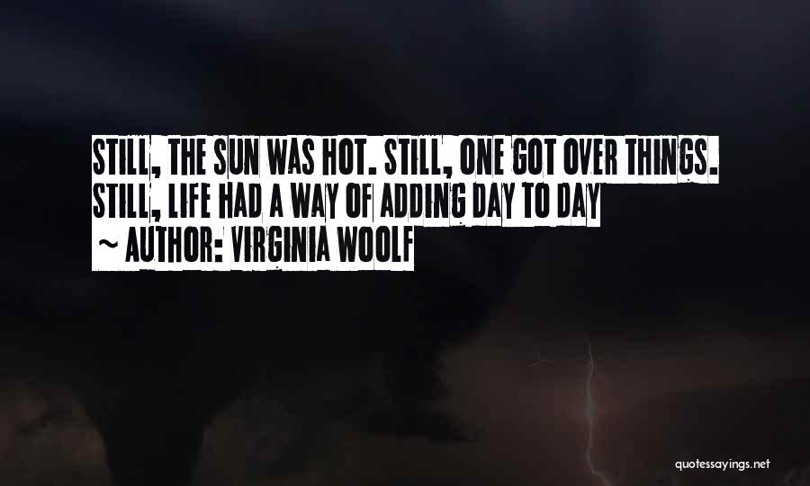 Virginia Woolf Quotes: Still, The Sun Was Hot. Still, One Got Over Things. Still, Life Had A Way Of Adding Day To Day