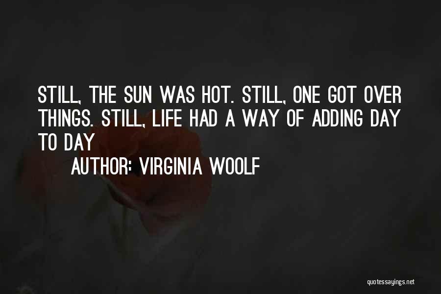 Virginia Woolf Quotes: Still, The Sun Was Hot. Still, One Got Over Things. Still, Life Had A Way Of Adding Day To Day