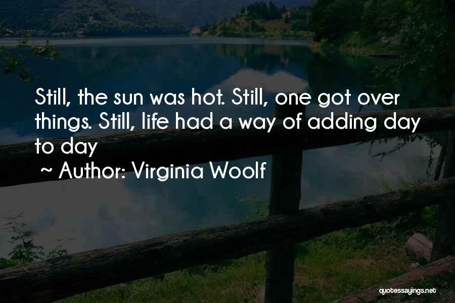 Virginia Woolf Quotes: Still, The Sun Was Hot. Still, One Got Over Things. Still, Life Had A Way Of Adding Day To Day