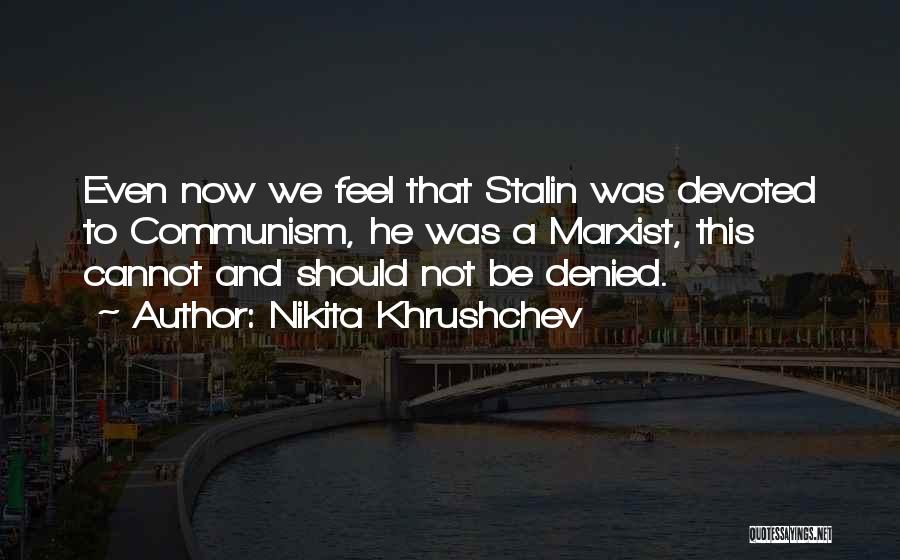 Nikita Khrushchev Quotes: Even Now We Feel That Stalin Was Devoted To Communism, He Was A Marxist, This Cannot And Should Not Be