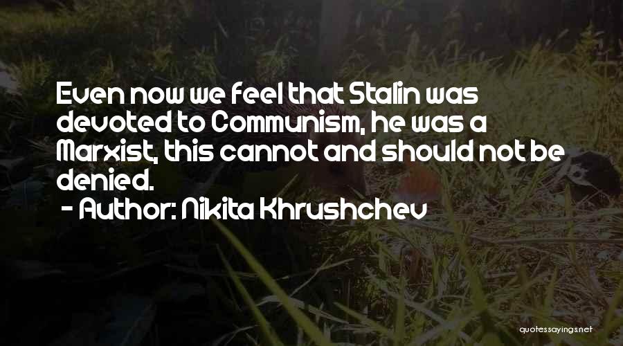 Nikita Khrushchev Quotes: Even Now We Feel That Stalin Was Devoted To Communism, He Was A Marxist, This Cannot And Should Not Be