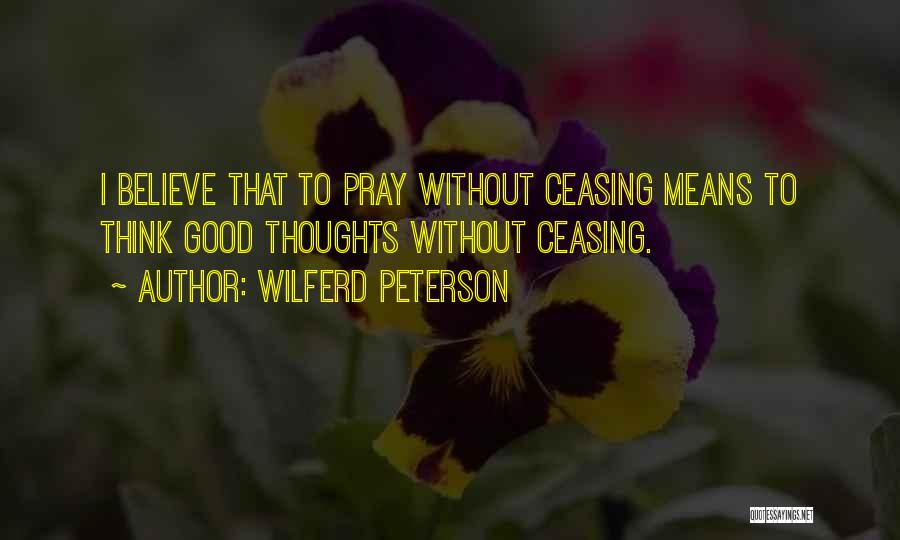 Wilferd Peterson Quotes: I Believe That To Pray Without Ceasing Means To Think Good Thoughts Without Ceasing.