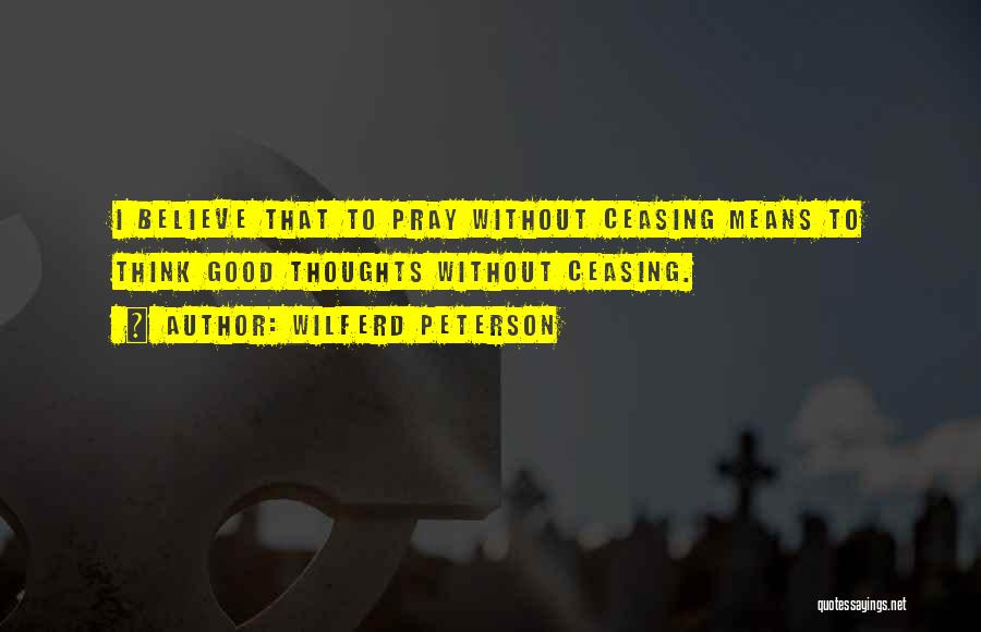 Wilferd Peterson Quotes: I Believe That To Pray Without Ceasing Means To Think Good Thoughts Without Ceasing.