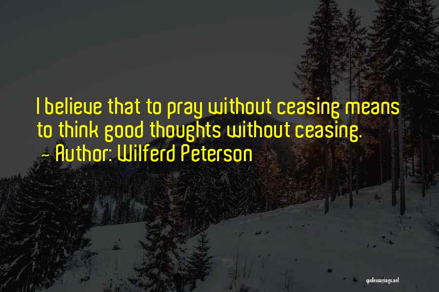 Wilferd Peterson Quotes: I Believe That To Pray Without Ceasing Means To Think Good Thoughts Without Ceasing.
