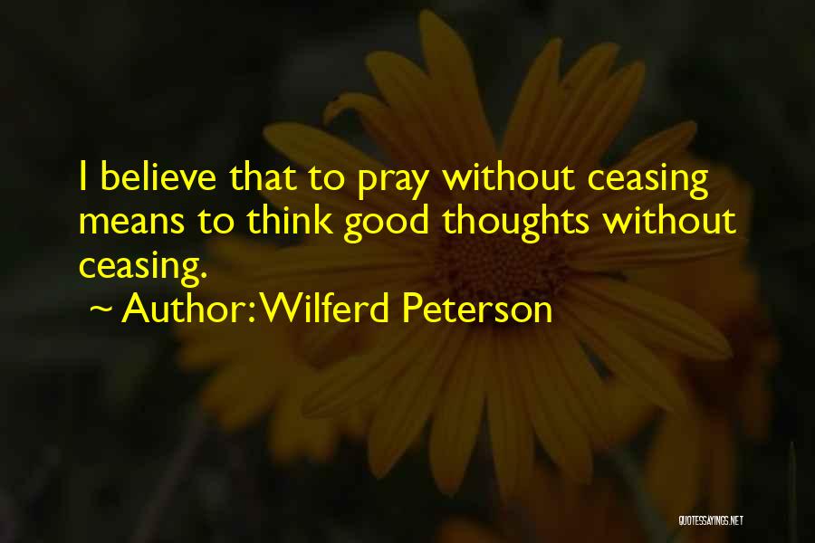 Wilferd Peterson Quotes: I Believe That To Pray Without Ceasing Means To Think Good Thoughts Without Ceasing.