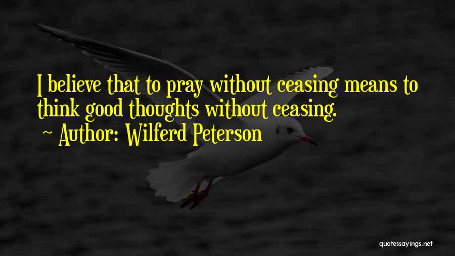 Wilferd Peterson Quotes: I Believe That To Pray Without Ceasing Means To Think Good Thoughts Without Ceasing.
