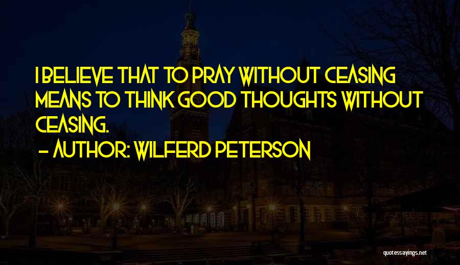 Wilferd Peterson Quotes: I Believe That To Pray Without Ceasing Means To Think Good Thoughts Without Ceasing.