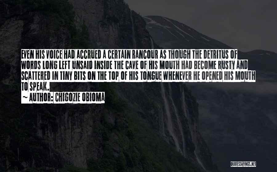 Chigozie Obioma Quotes: Even His Voice Had Accrued A Certain Rancour As Though The Detritus Of Words Long Left Unsaid Inside The Cave