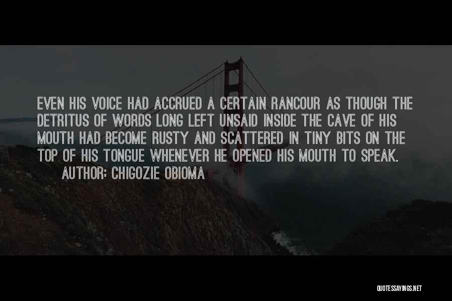 Chigozie Obioma Quotes: Even His Voice Had Accrued A Certain Rancour As Though The Detritus Of Words Long Left Unsaid Inside The Cave