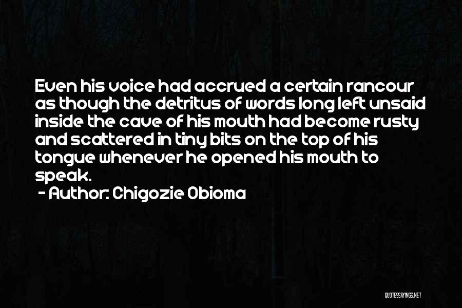 Chigozie Obioma Quotes: Even His Voice Had Accrued A Certain Rancour As Though The Detritus Of Words Long Left Unsaid Inside The Cave