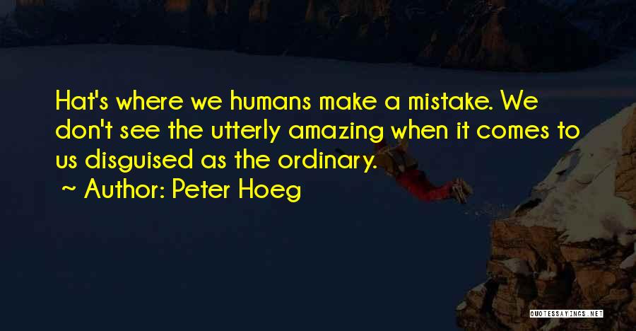 Peter Hoeg Quotes: Hat's Where We Humans Make A Mistake. We Don't See The Utterly Amazing When It Comes To Us Disguised As