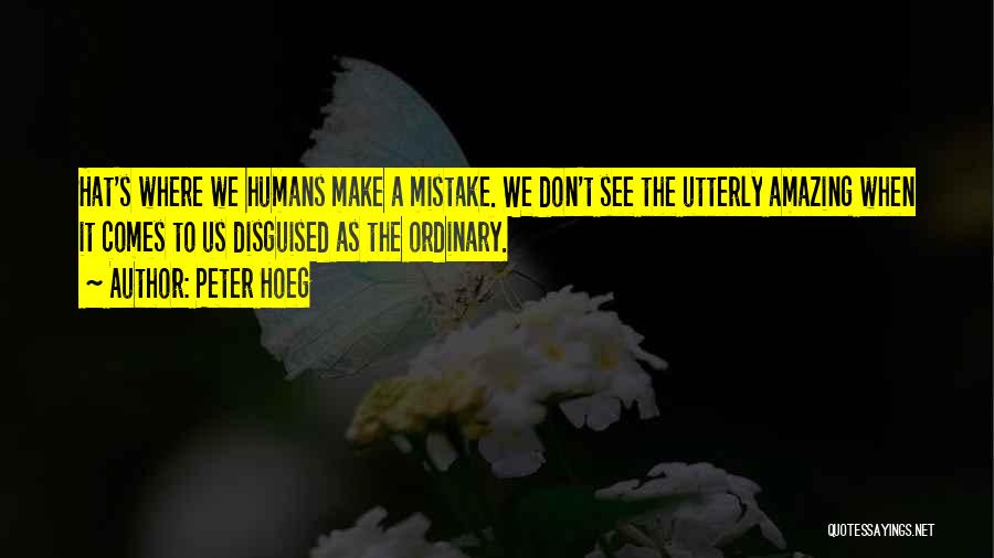 Peter Hoeg Quotes: Hat's Where We Humans Make A Mistake. We Don't See The Utterly Amazing When It Comes To Us Disguised As