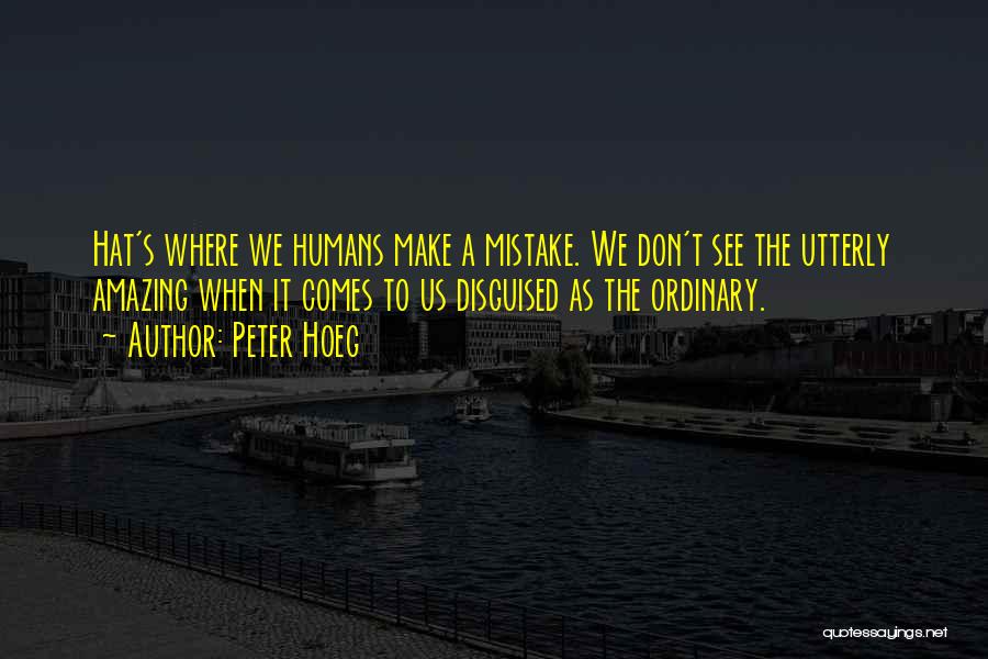 Peter Hoeg Quotes: Hat's Where We Humans Make A Mistake. We Don't See The Utterly Amazing When It Comes To Us Disguised As